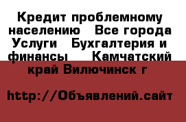 Кредит проблемному населению - Все города Услуги » Бухгалтерия и финансы   . Камчатский край,Вилючинск г.